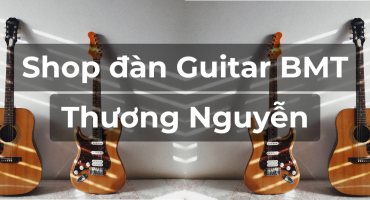 GUITAR BMT – ĐỊA CHỈ UY TÍN DÀNH CHO NGƯỜI YÊU NHẠC TẠI BUÔN MA THUỘT